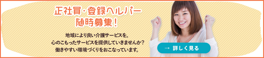 正社員・登録ヘルパー随時募集!地域によりより介護サービスを。心のこもったサービスを提供していきませんか?働きやすい環境づくりをおこなっています。